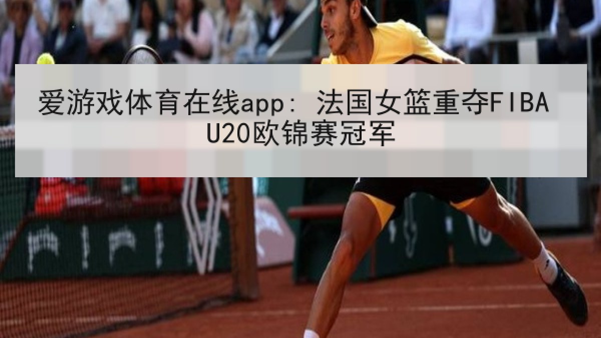 爱游戏体育在线app: 法国女篮重夺FIBA U20欧锦赛冠军