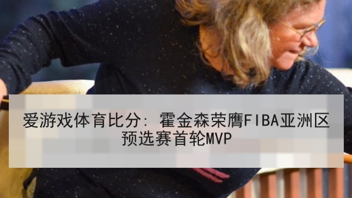 爱游戏体育比分: 霍金森荣膺FIBA亚洲区预选赛首轮MVP