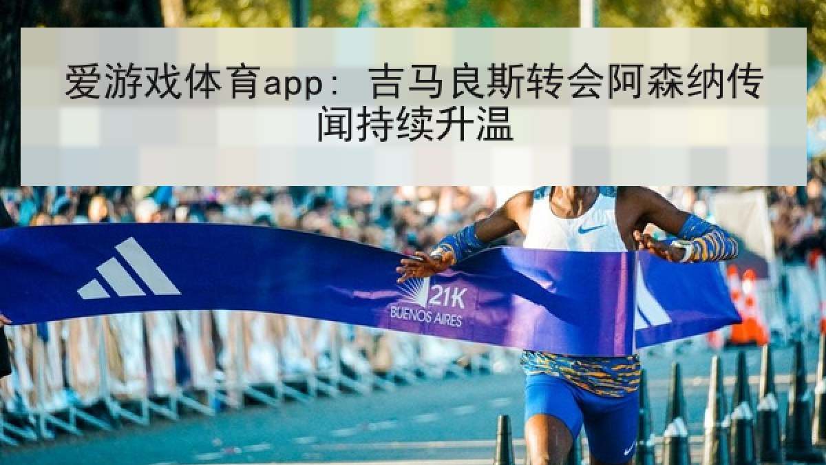 爱游戏体育app: 吉马良斯转会阿森纳传闻持续升温