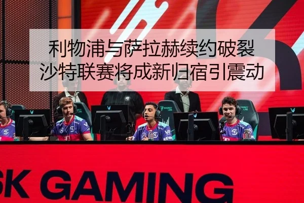 利物浦与萨拉赫续约破裂 沙特联赛将成新归宿引震动