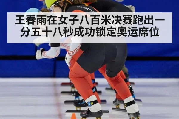 王春雨在女子八百米决赛跑出一分五十八秒成功锁定奥运席位