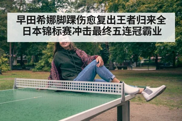 早田希娜脚踝伤愈复出王者归来全日本锦标赛冲击最终五连冠霸业