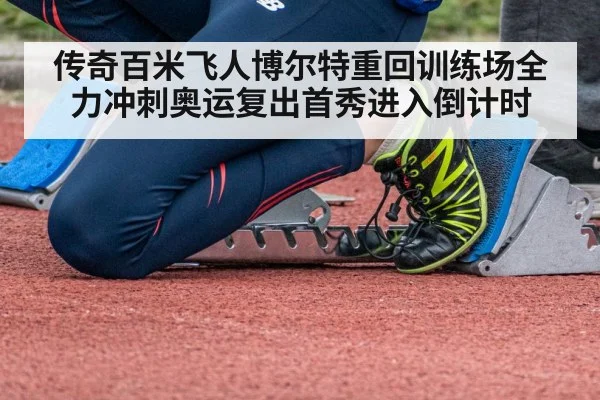 传奇百米飞人博尔特重回训练场全力冲刺奥运复出首秀进入倒计时