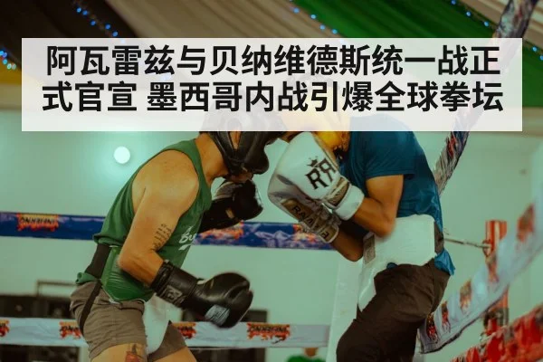 阿瓦雷兹与贝纳维德斯统一战正式官宣 墨西哥内战引爆全球拳坛