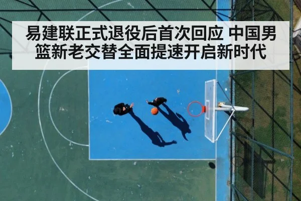 易建联正式退役后首次回应 中国男篮新老交替全面提速开启新时代